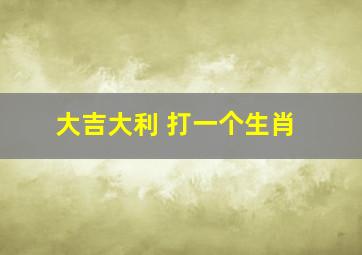 大吉大利 打一个生肖